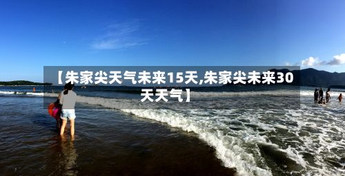 【朱家尖天气未来15天,朱家尖未来30天天气】-第2张图片