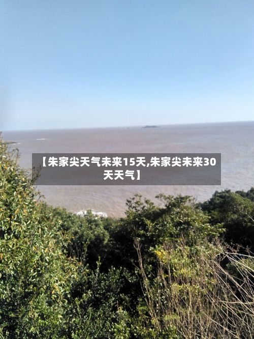 【朱家尖天气未来15天,朱家尖未来30天天气】-第3张图片