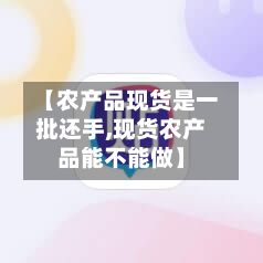 【农产品现货是一批还手,现货农产品能不能做】-第2张图片