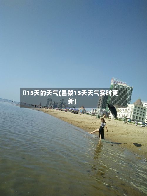 査15天的天气(昌黎15天天气实时更新)-第2张图片