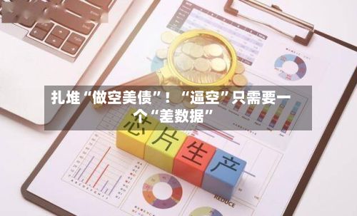 扎堆“做空美债”！“逼空”只需要一个“差数据”