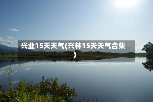 兴业15天天气(兴林15天天气合集)-第3张图片