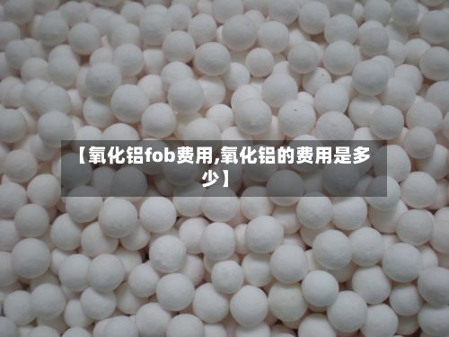 【氧化铝fob费用,氧化铝的费用是多少】-第2张图片