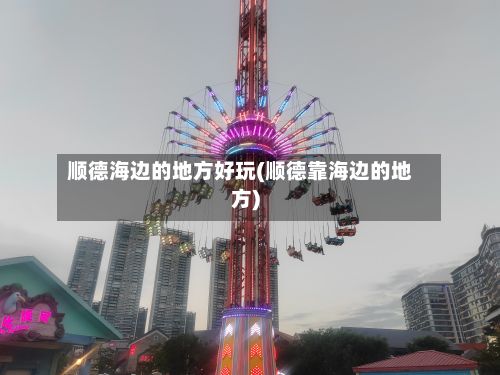 顺德海边的地方好玩(顺德靠海边的地方)