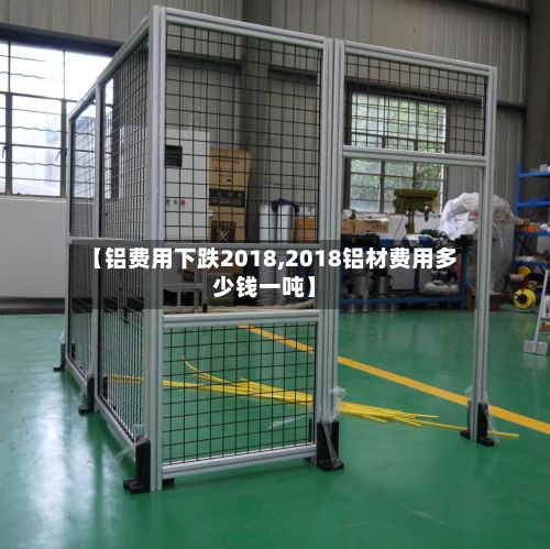 【铝费用下跌2018,2018铝材费用多少钱一吨】-第3张图片