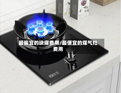 最偏宜的块煤费用/最便宜的煤气灶费用