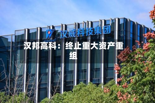 汉邦高科：终止重大资产重组-第1张图片
