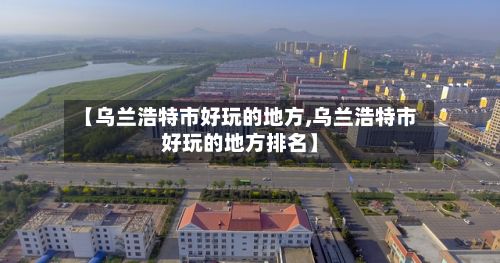 【乌兰浩特市好玩的地方,乌兰浩特市好玩的地方排名】