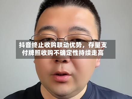 抖音终止收购联动优势	，存量支付牌照收购不确定性持续走高-第3张图片