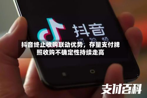 抖音终止收购联动优势，存量支付牌照收购不确定性持续走高-第2张图片