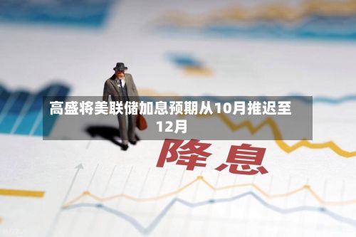 高盛将美联储加息预期从10月推迟至12月-第1张图片