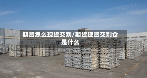 期货怎么现货交割/期货现货交割仓是什么-第2张图片