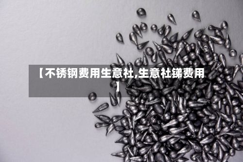 【不锈钢费用生意社,生意社锑费用】