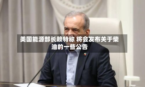 美国能源部长赖特称 将会发布关于柴油的一些公告