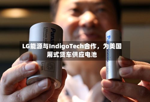 LG能源与IndigoTech合作，为美国厢式货车供应电池