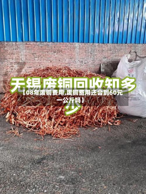 【08年废铜费用,废铜费用还会到60元一公斤吗】