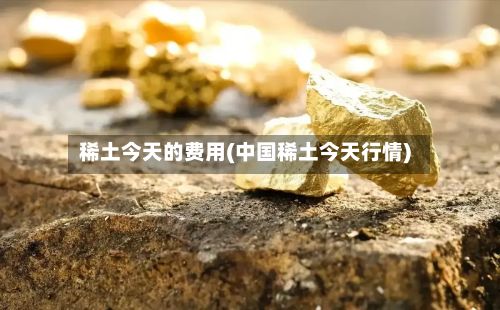 稀土今天的费用(中国稀土今天行情)-第3张图片