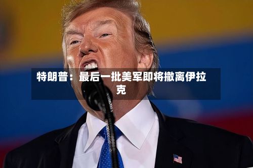 特朗普：最后一批美军即将撤离伊拉克