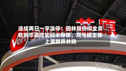 连续两日一字涨停！园林股份拟全资收购华澜微加码半导体，双亏损主体上演跨界并购