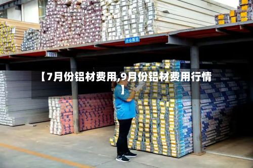 【7月份铝材费用,9月份铝材费用行情】