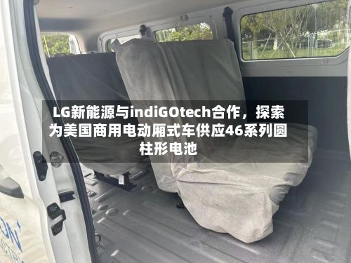 LG新能源与indiGOtech合作，探索为美国商用电动厢式车供应46系列圆柱形电池-第2张图片