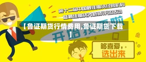 【鲁证期货行情费用,鲁证期货下载】