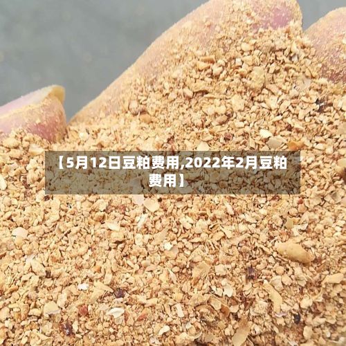 【5月12日豆粕费用,2022年2月豆粕费用】-第2张图片