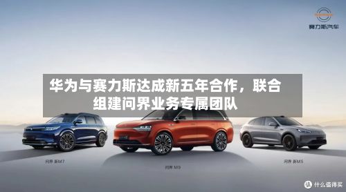 华为与赛力斯达成新五年合作，联合组建问界业务专属团队-第2张图片