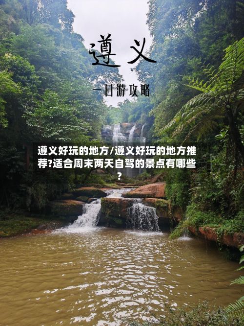 遵义好玩的地方/遵义好玩的地方推荐?适合周末两天自驾的景点有哪些?-第3张图片