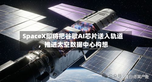 SpaceX即将把谷歌AI芯片送入轨道，推进太空数据中心构想