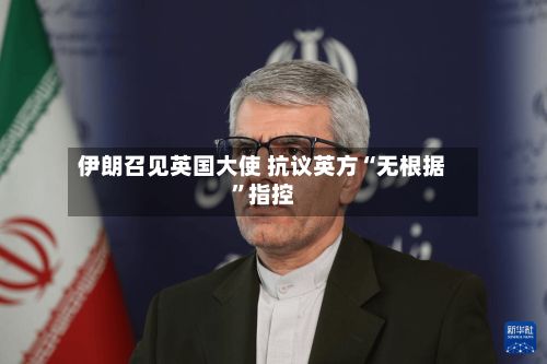 伊朗召见英国大使 抗议英方“无根据”指控-第2张图片