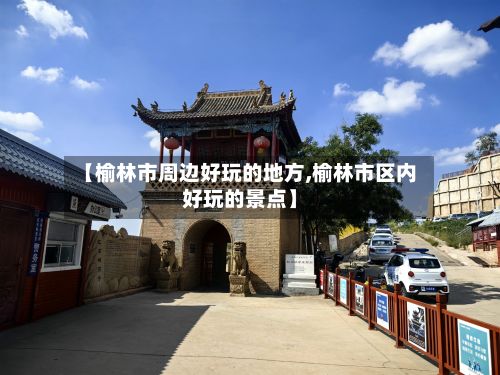 【榆林市周边好玩的地方,榆林市区内好玩的景点】-第2张图片