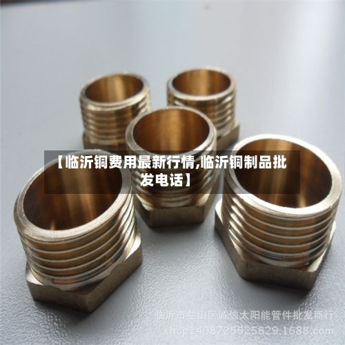 【临沂铜费用最新行情,临沂铜制品批发电话】-第2张图片