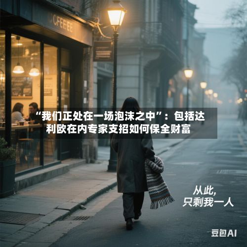 “我们正处在一场泡沫之中	”：包括达利欧在内专家支招如何保全财富-第2张图片