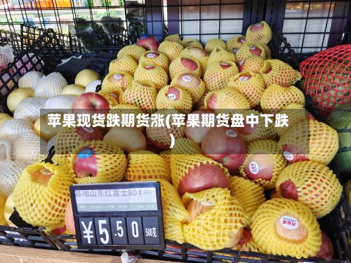 苹果现货跌期货涨(苹果期货盘中下跌)