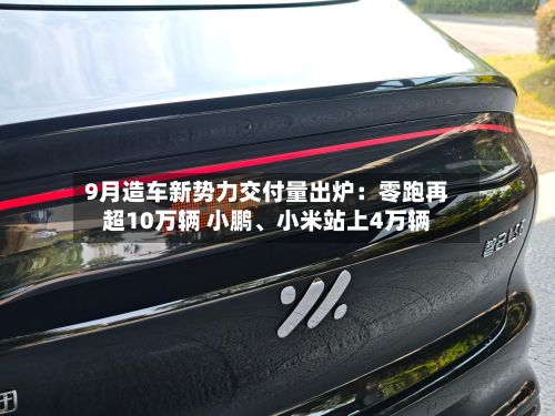 9月造车新势力交付量出炉：零跑再超10万辆 小鹏、小米站上4万辆-第2张图片