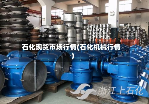 石化现货市场行情(石化机械行情)-第3张图片