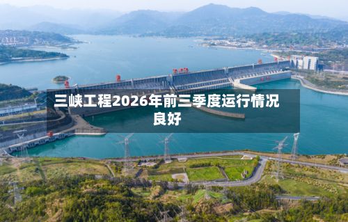 三峡工程2026年前三季度运行情况良好-第3张图片