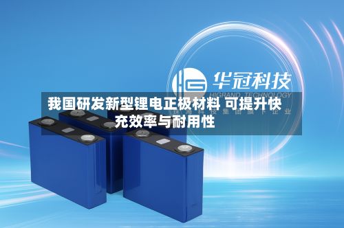 我国研发新型锂电正极材料 可提升快充效率与耐用性