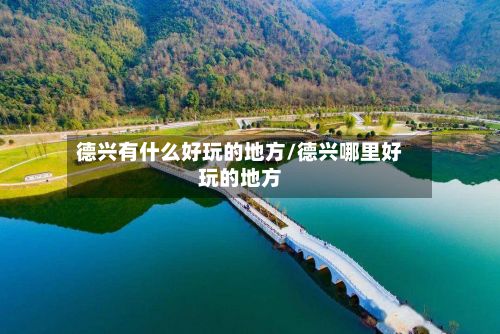 德兴有什么好玩的地方/德兴哪里好玩的地方