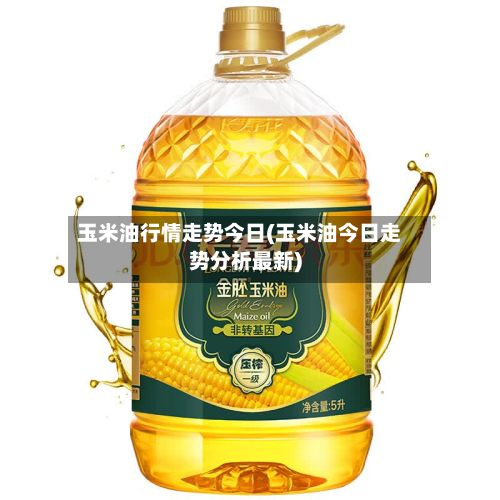 玉米油行情走势今日(玉米油今日走势分析最新)