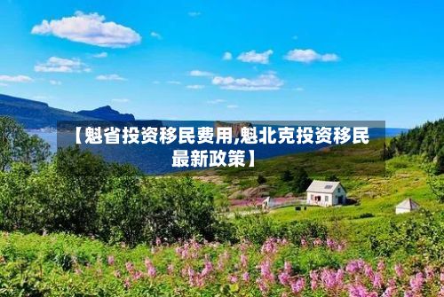 【魁省投资移民费用,魁北克投资移民最新政策】
