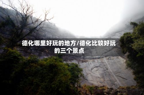 德化哪里好玩的地方/德化比较好玩的三个景点
