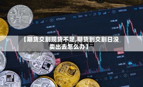 【期货交割现货不足,期货到交割日没卖出去怎么办】