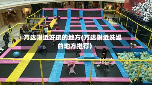 万达附近好玩的地方(万达附近洗澡的地方推荐)-第2张图片