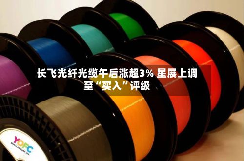 长飞光纤光缆午后涨超3% 星展上调至“买入	”评级-第1张图片