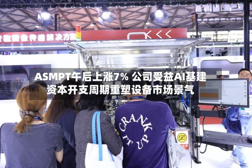 ASMPT午后上涨7% 公司受益AI基建资本开支周期重塑设备市场景气-第1张图片