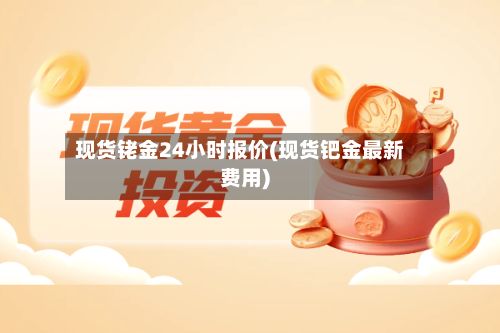 现货铑金24小时报价(现货钯金最新费用)