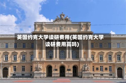 英国约克大学读研费用(英国约克大学读研费用高吗)