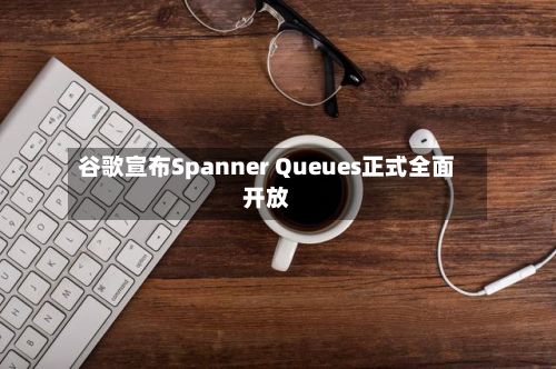 谷歌宣布Spanner Queues正式全面开放